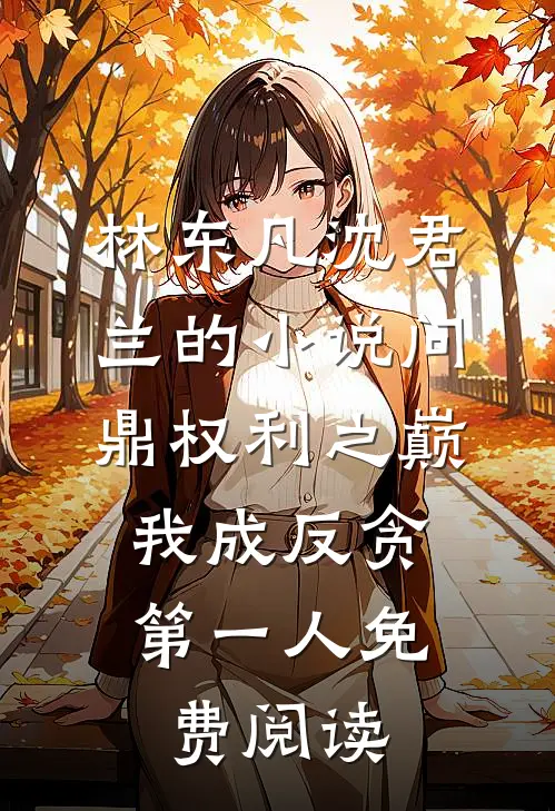 林东凡沈君兰的小说问鼎权利之巅，我成反贪第一人免费阅读