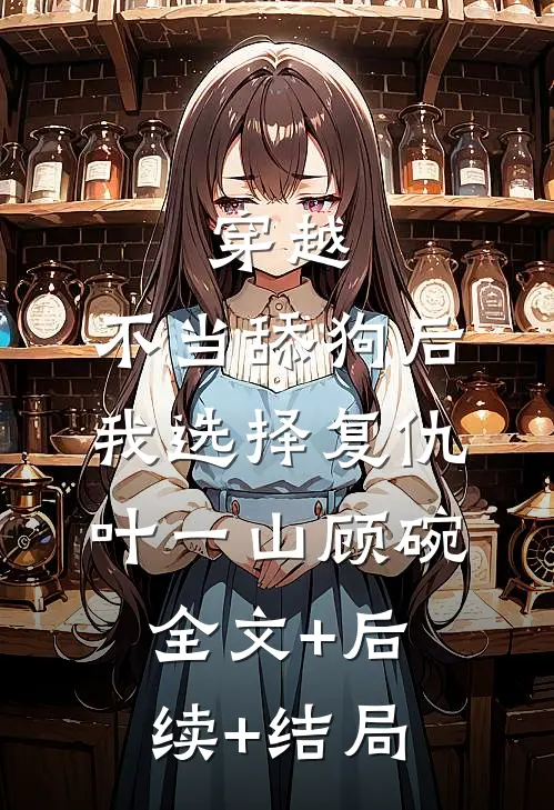 穿越：不当舔狗后，我选择复仇叶一山顾碗:全文+后续+结局