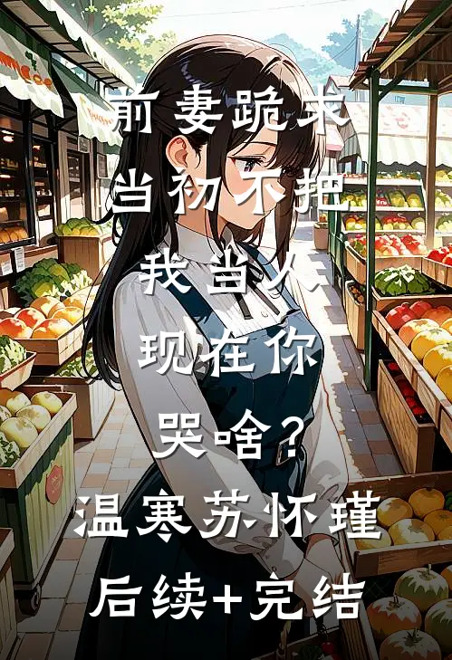 前妻跪求，当初不把我当人，现在你哭啥？温寒苏怀瑾后续+完结