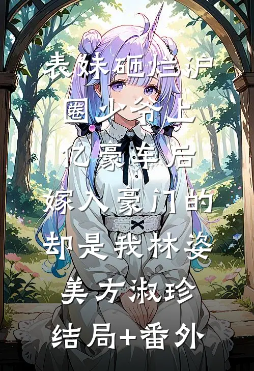 表妹砸烂沪圈少爷上亿豪车后，嫁入豪门的却是我林姿美方淑珍:结局+番外