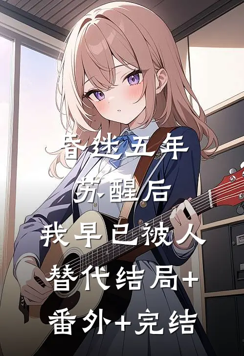 昏迷五年苏醒后，我早已被人替代结局+番外+完结