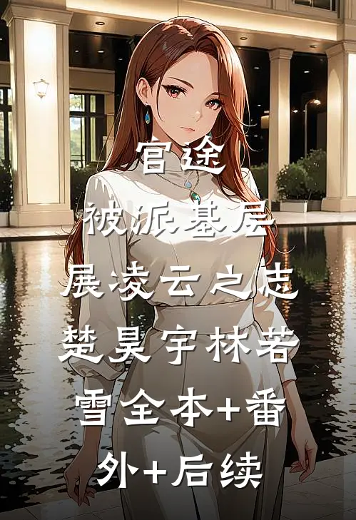 官途：被派基层，展凌云之志楚昊宇林若雪全本+番外+后续