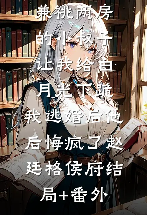 兼祧两房的小叔子让我给白月光下跪，我逃婚后他后悔疯了赵廷格侯府结局+番外