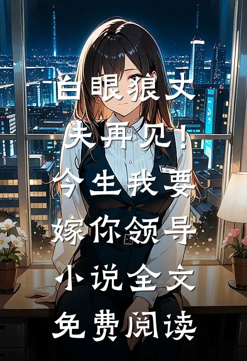 白眼狼丈夫再见！今生我要嫁你领导小说全文免费阅读