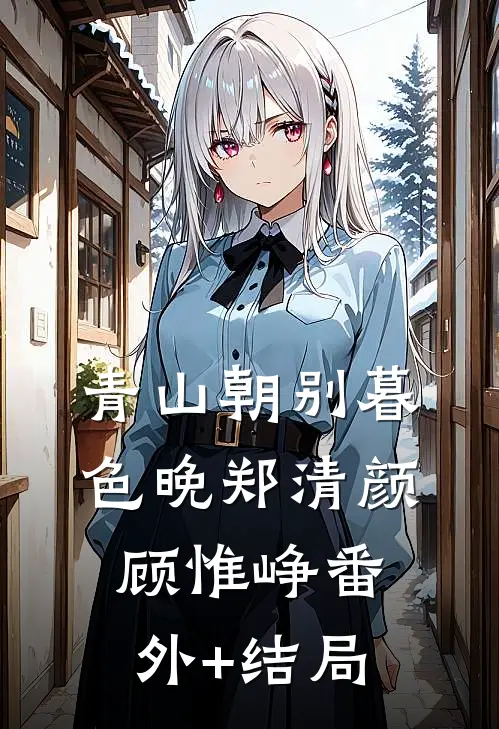 青山朝别暮色晚郑清颜顾惟峥(番外)+(结局)