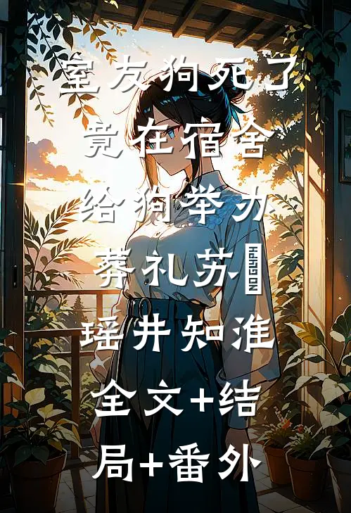 室友狗死了，竟在宿舍给狗举办葬礼苏玥瑶井知淮:全文+结局+番外