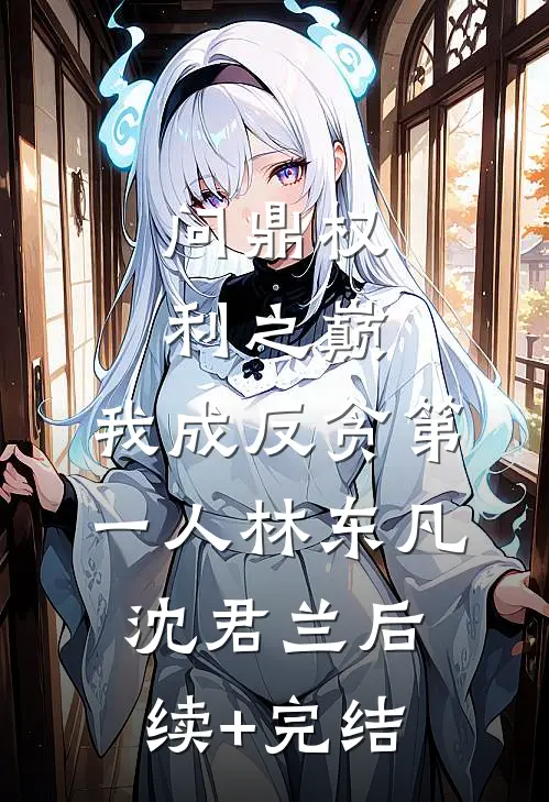 问鼎权利之巅，我成反贪第一人林东凡沈君兰后续+完结