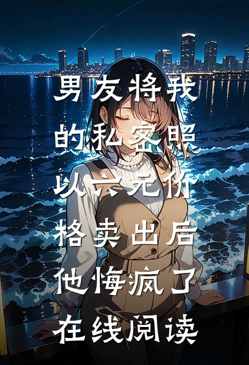 男友将我的私密照以六元价格卖出后，他悔疯了在线阅读