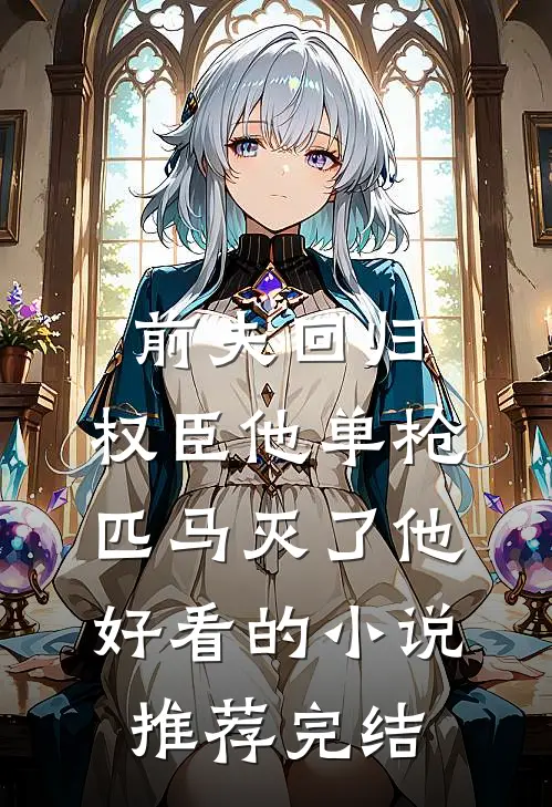前夫回归，权臣他单枪匹马灭了他好看的小说推荐完结