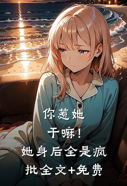 你惹她干嘛！她身后全是疯批全文+免费