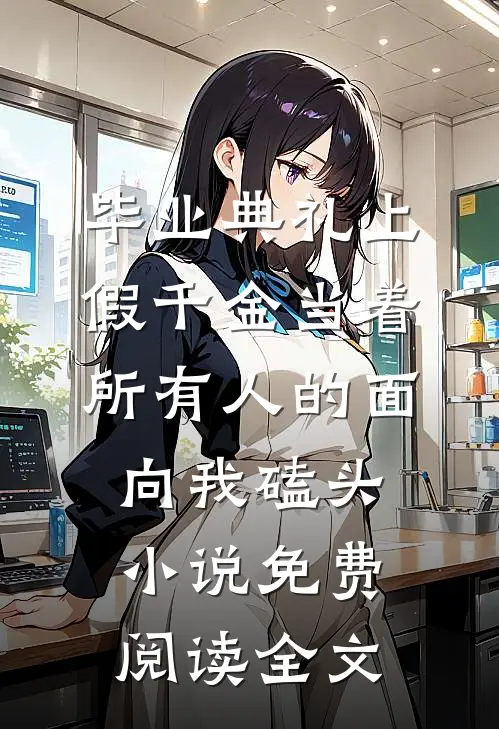 毕业典礼上，假千金当着所有人的面向我磕头小说免费阅读全文