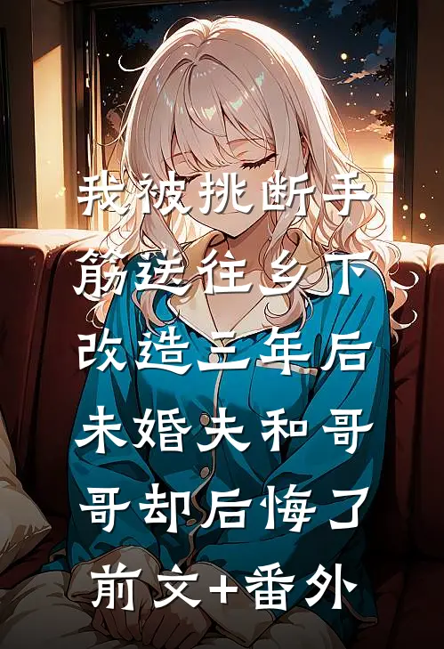 我被挑断手筋送往乡下改造三年后，未婚夫和哥哥却后悔了前文+番外
