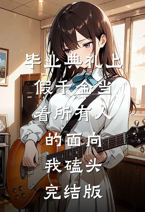 毕业典礼上，假千金当着所有人的面向我磕头完结版