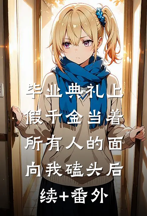 毕业典礼上，假千金当着所有人的面向我磕头后续+番外