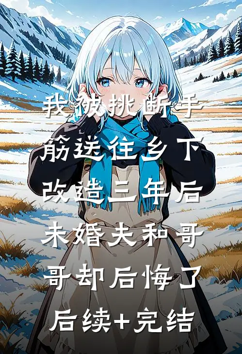 我被挑断手筋送往乡下改造三年后，未婚夫和哥哥却后悔了后续+完结