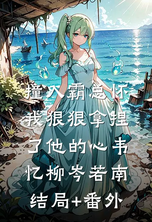 撞入霸总怀，我狠狠拿捏了他的心韦忆柳岑若南结局+番外