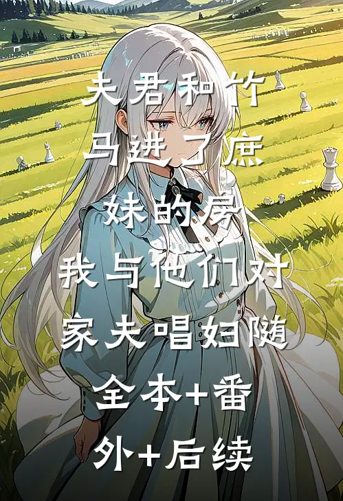 夫君和竹马进了庶妹的房，我与他们对家夫唱妇随全本+番外+后续
