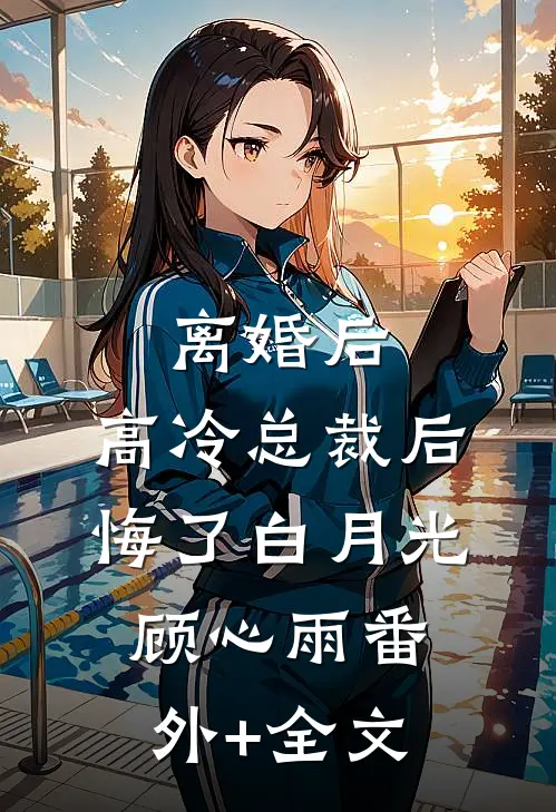 离婚后，高冷总裁后悔了白月光顾心雨(番外)+(全文)