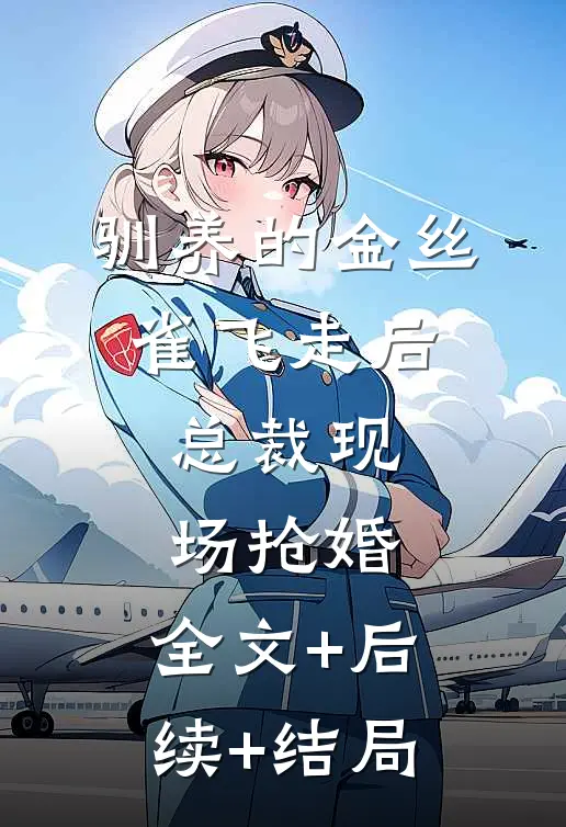 驯养的金丝雀飞走后，总裁现场抢婚:全文+后续+结局
