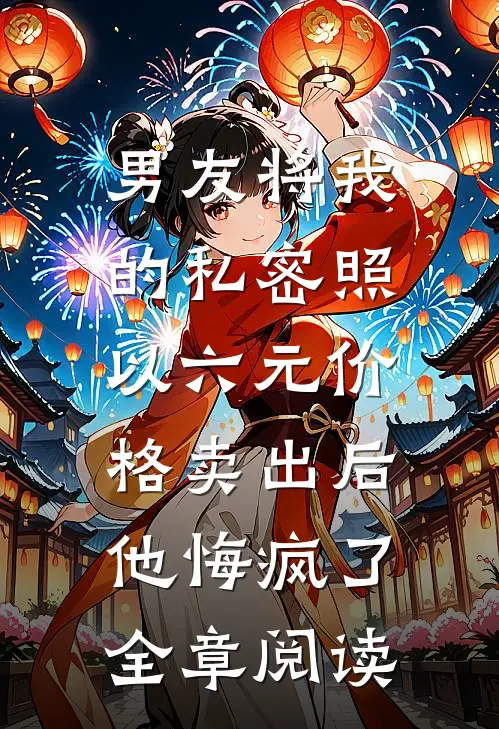 男友将我的私密照以六元价格卖出后，他悔疯了全章阅读