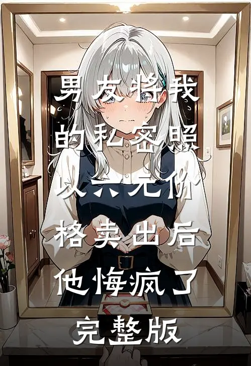 男友将我的私密照以六元价格卖出后，他悔疯了完整版