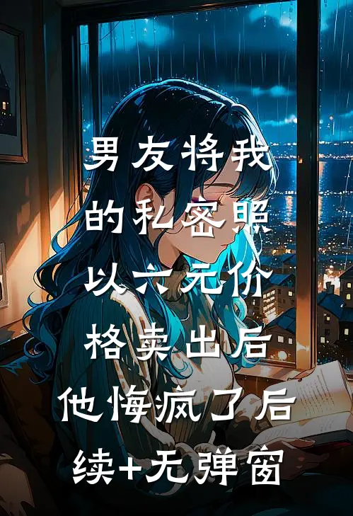 男友将我的私密照以六元价格卖出后，他悔疯了后续+无弹窗