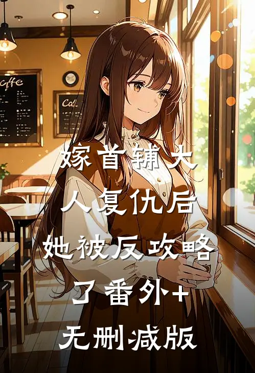 嫁首辅大人复仇后，她被反攻略了番外+无删减版