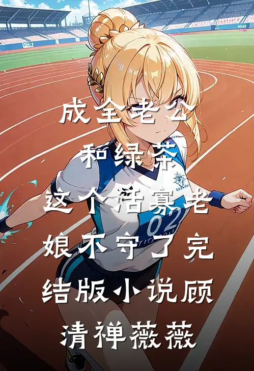 成全老公和绿茶，这个活寡老娘不守了完结版小说顾清禅薇薇
