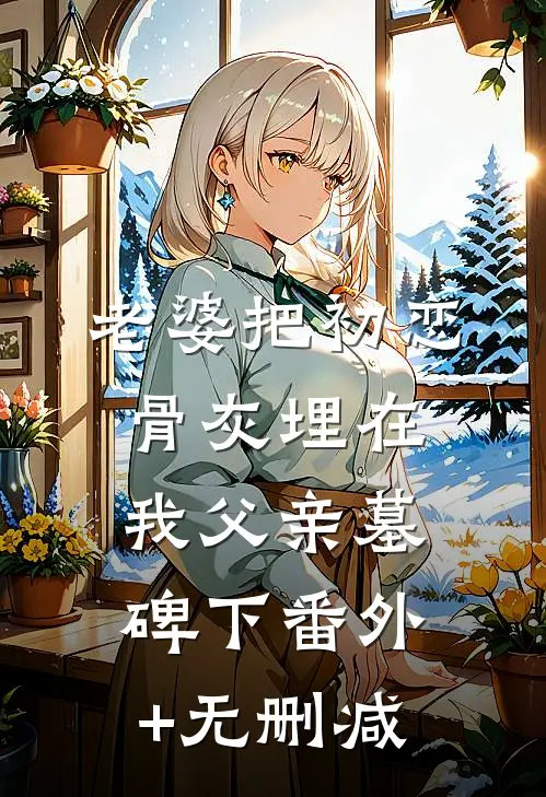 老婆把初恋骨灰埋在我父亲墓碑下番外+无删减