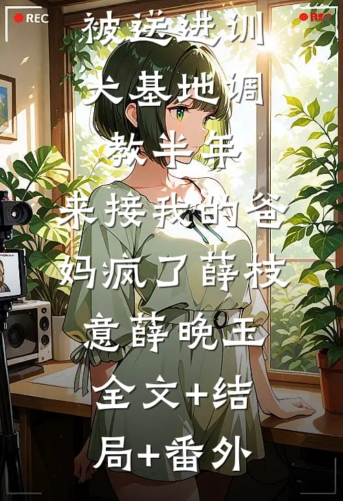 被送进训犬基地调教半年，来接我的爸妈疯了薛枝意薛晚玉:全文+结局+番外