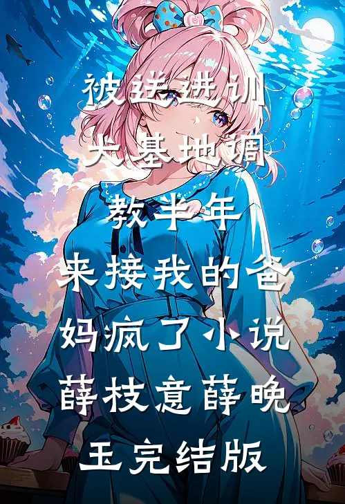 被送进训犬基地调教半年，来接我的爸妈疯了小说薛枝意薛晚玉完结版