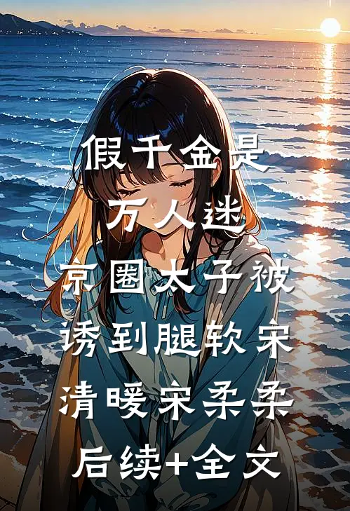 假千金是万人迷，京圈太子被诱到腿软宋清暖宋柔柔后续+全文