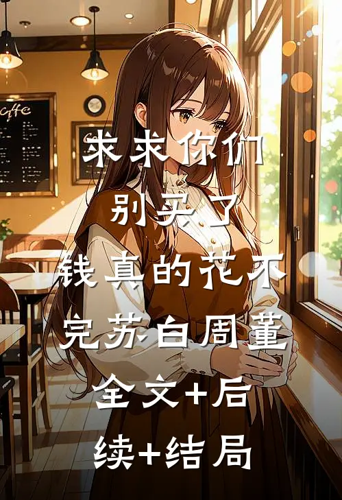 求求你们别买了，钱真的花不完苏白周董:全文+后续+结局