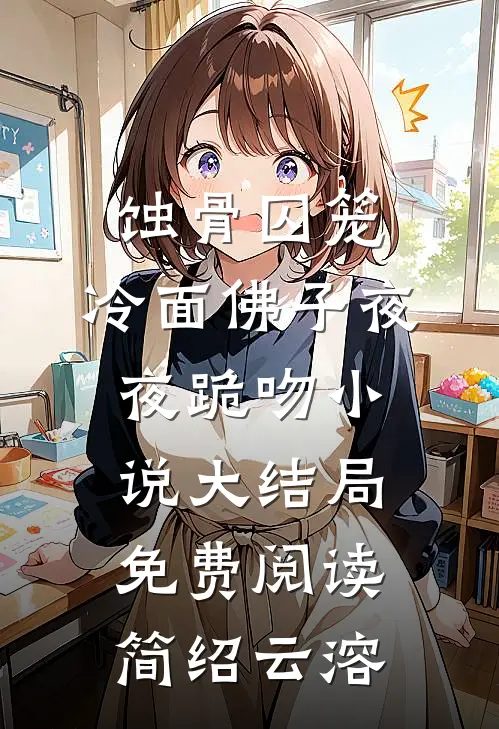 蚀骨囚笼：冷面佛子夜夜跪吻小说大结局免费阅读简绍云溶