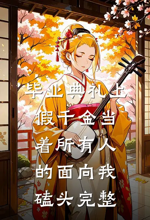 毕业典礼上，假千金当着所有人的面向我磕头完整