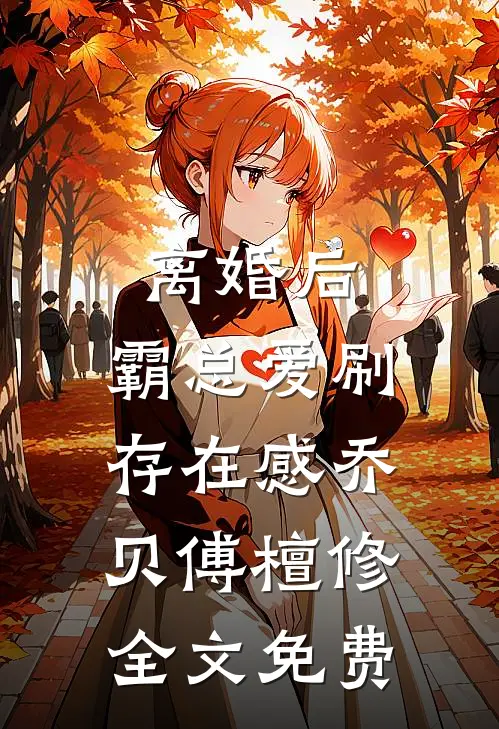 离婚后，霸总爱刷存在感乔贝傅檀修全文免费