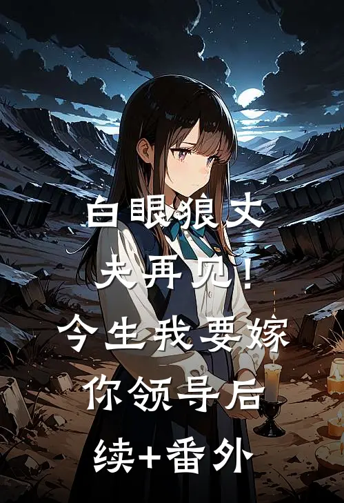白眼狼丈夫再见！今生我要嫁你领导后续+番外
