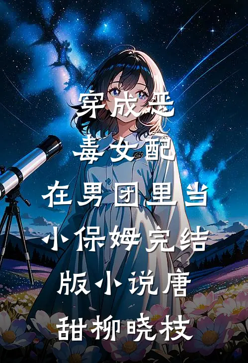 穿成恶毒女配，在男团里当小保姆完结版小说唐甜柳晓枝