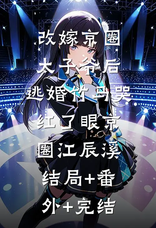 改嫁京圈太子爷后，逃婚竹马哭红了眼京圈江辰溪结局+番外+完结