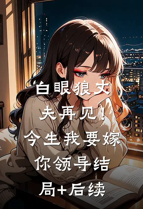 白眼狼丈夫再见！今生我要嫁你领导结局+后续