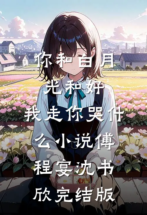 你和白月光和好，我走你哭什么小说傅程宴沈书欣完结版