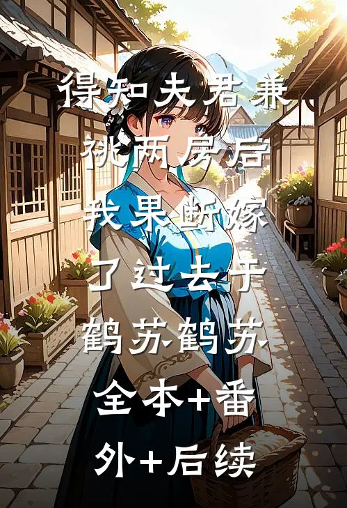 得知夫君兼祧两房后，我果断嫁了过去于鹤苏鹤苏:全本+番外+后续