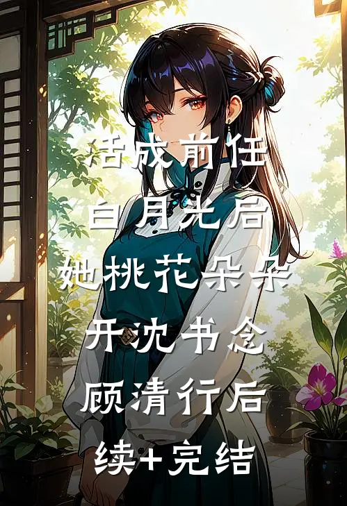 活成前任白月光后，她桃花朵朵开沈书念顾清行后续+完结