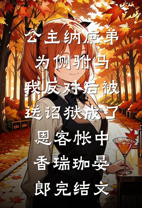 公主纳庶弟为侧驸马，我反对后被送诏狱成了恩客帐中香瑞珈晏郎完结文