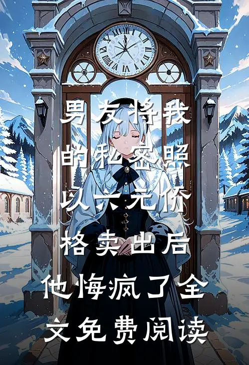 男友将我的私密照以六元价格卖出后，他悔疯了全文免费阅读