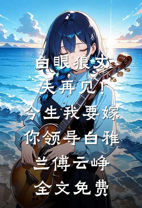 白眼狼丈夫再见！今生我要嫁你领导白雅兰傅云峥全文免费