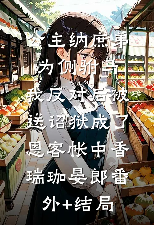 公主纳庶弟为侧驸马，我反对后被送诏狱成了恩客帐中香瑞珈晏郎(番外)+(结局)