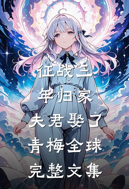 征战三年归家，夫君娶了青梅全球完整文集
