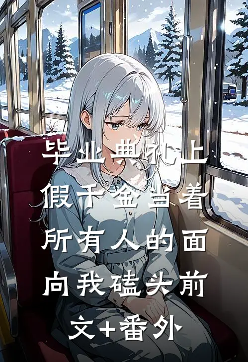 毕业典礼上，假千金当着所有人的面向我磕头前文+番外