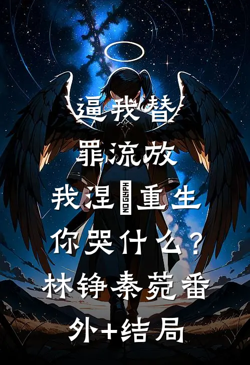 逼我替罪流放，我涅槃重生你哭什么？林铮秦菀(番外)+(结局)